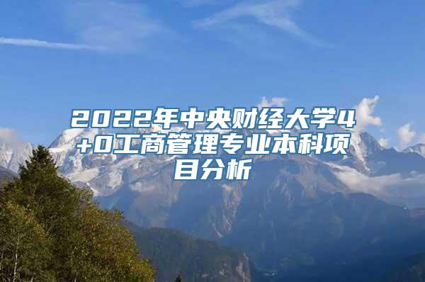 2022年中央财经大学4+0工商管理专业本科项目分析