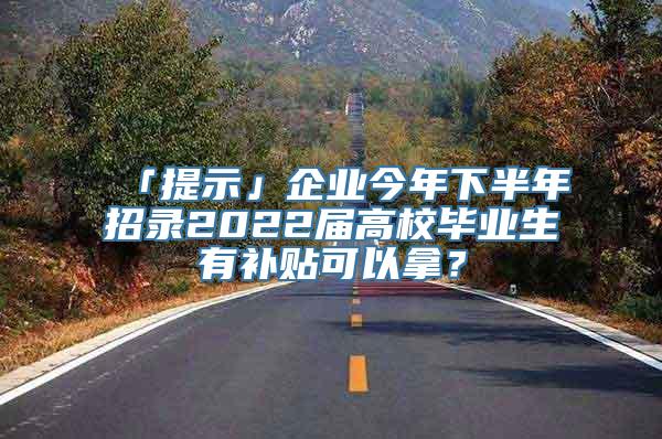 「提示」企业今年下半年招录2022届高校毕业生有补贴可以拿？