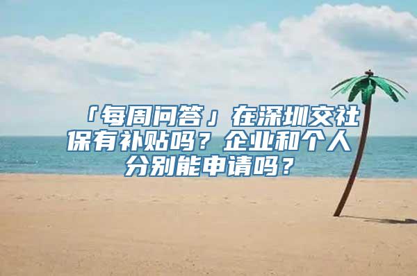 「每周问答」在深圳交社保有补贴吗？企业和个人分别能申请吗？