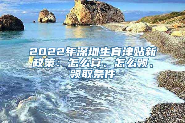 2022年深圳生育津贴新政策：怎么算、怎么领、领取条件