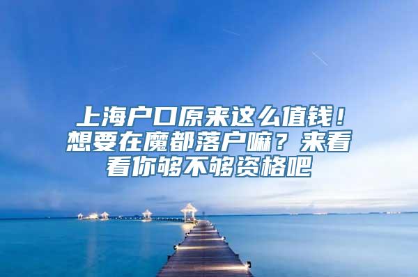 上海户口原来这么值钱！想要在魔都落户嘛？来看看你够不够资格吧