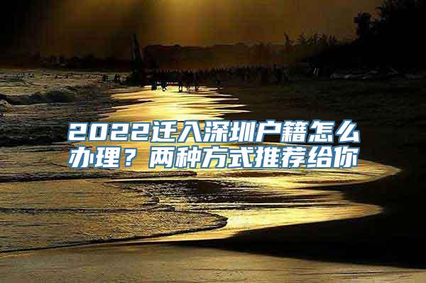 2022迁入深圳户籍怎么办理？两种方式推荐给你