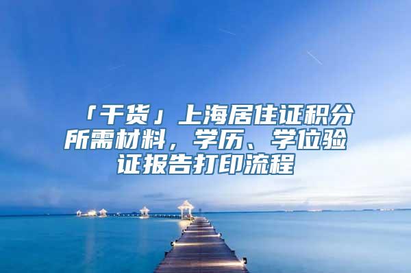 「干货」上海居住证积分所需材料，学历、学位验证报告打印流程