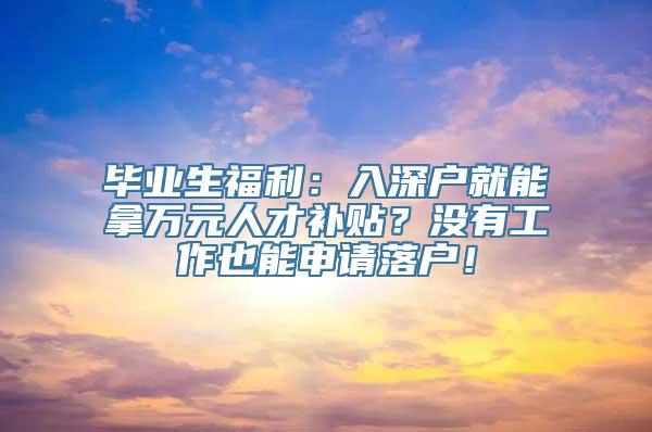 毕业生福利：入深户就能拿万元人才补贴？没有工作也能申请落户！