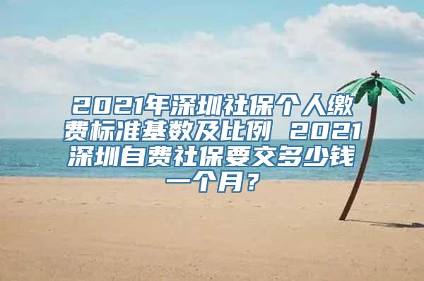 2021年深圳社保个人缴费标准基数及比例 2021深圳自费社保要交多少钱一个月？