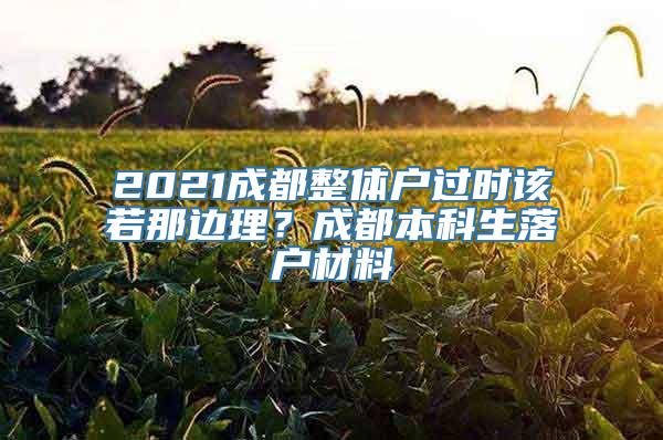 2021成都整体户过时该若那边理？成都本科生落户材料