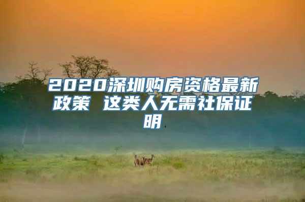 2020深圳购房资格最新政策 这类人无需社保证明
