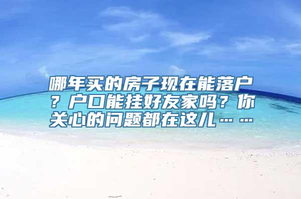 哪年买的房子现在能落户？户口能挂好友家吗？你关心的问题都在这儿……