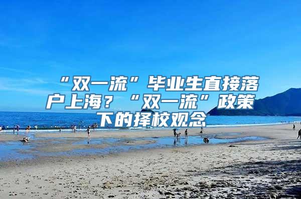 “双一流”毕业生直接落户上海？“双一流”政策下的择校观念