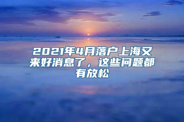 2021年4月落户上海又来好消息了，这些问题都有放松