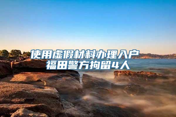 使用虚假材料办理入户 福田警方拘留4人