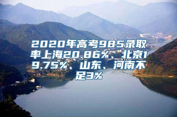 2020年高考985录取率上海20.86%、北京19.75%、山东、河南不足3%