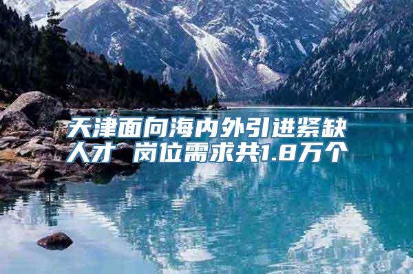 天津面向海内外引进紧缺人才 岗位需求共1.8万个