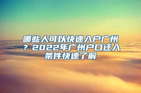 哪些人可以快速入户广州？2022年广州户口迁入条件快速了解