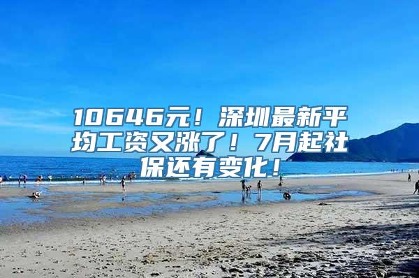 10646元！深圳最新平均工资又涨了！7月起社保还有变化！