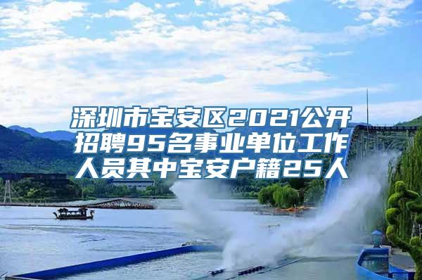 深圳市宝安区2021公开招聘95名事业单位工作人员其中宝安户籍25人