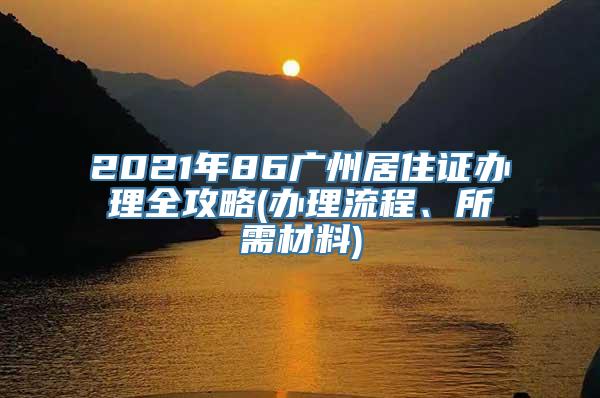 2021年86广州居住证办理全攻略(办理流程、所需材料)