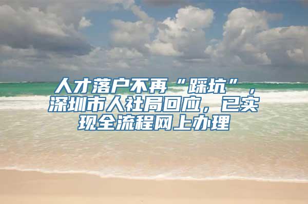 人才落户不再“踩坑”，深圳市人社局回应，已实现全流程网上办理