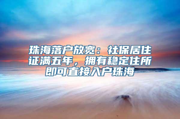 珠海落户放宽：社保居住证满五年，拥有稳定住所即可直接入户珠海