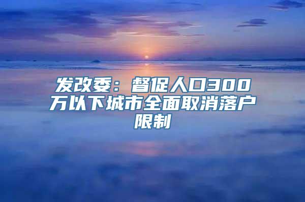 发改委：督促人口300万以下城市全面取消落户限制