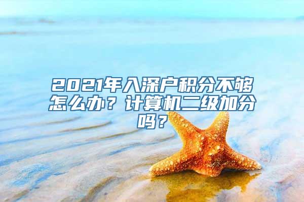 2021年入深户积分不够怎么办？计算机二级加分吗？