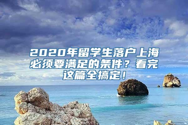 2020年留学生落户上海必须要满足的条件？看完这篇全搞定！