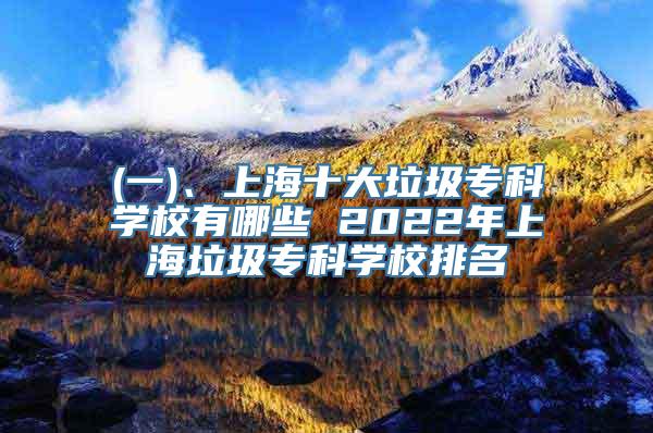 (一)、上海十大垃圾专科学校有哪些 2022年上海垃圾专科学校排名