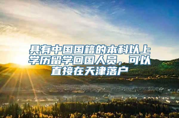 具有中国国籍的本科以上学历留学回国人员，可以直接在天津落户