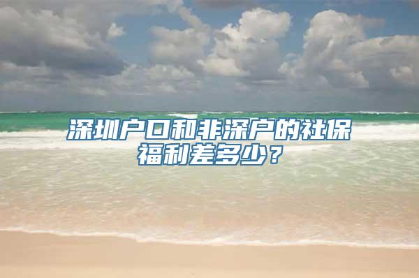 深圳户口和非深户的社保福利差多少？