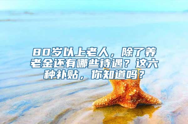 80岁以上老人，除了养老金还有哪些待遇？这六种补贴，你知道吗？
