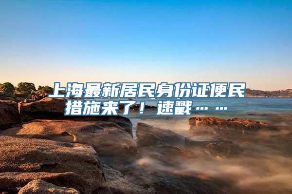 上海最新居民身份证便民措施来了！速戳……