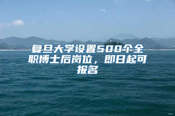 复旦大学设置500个全职博士后岗位，即日起可报名