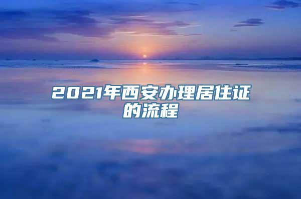 2021年西安办理居住证的流程