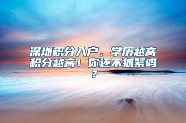 深圳积分入户，学历越高积分越高！你还不抓紧吗？