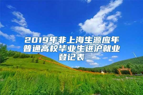 2019年非上海生源应年普通高校毕业生进沪就业登记表