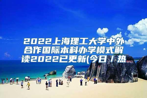 2022上海理工大学中外合作国际本科办学模式解读2022已更新(今日／热