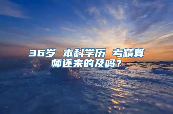 36岁 本科学历 考精算师还来的及吗？