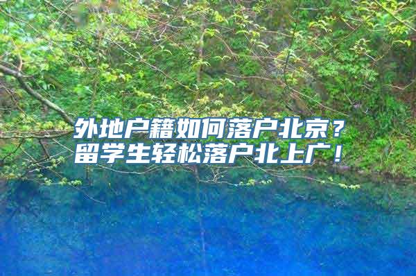 外地户籍如何落户北京？留学生轻松落户北上广！