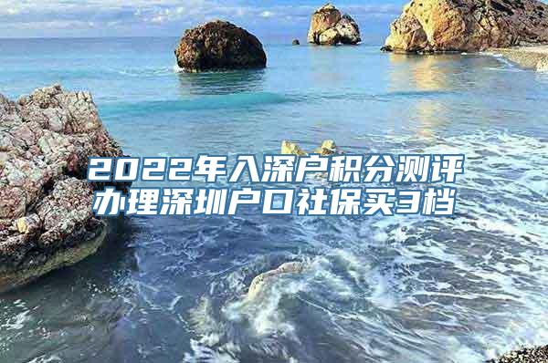 2022年入深户积分测评办理深圳户口社保买3档