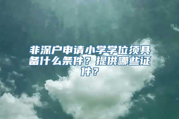 非深户申请小学学位须具备什么条件？提供哪些证件？