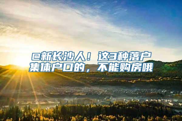 @新长沙人！这3种落户集体户口的，不能购房哦