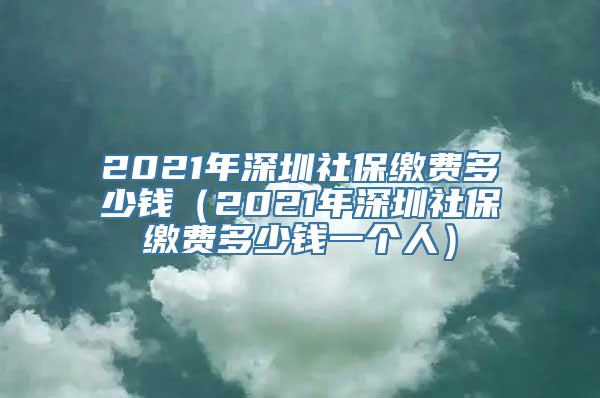 2021年深圳社保缴费多少钱（2021年深圳社保缴费多少钱一个人）