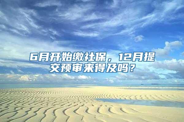 6月开始缴社保，12月提交预审来得及吗？