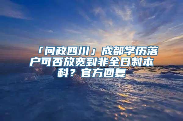 「问政四川」成都学历落户可否放宽到非全日制本科？官方回复