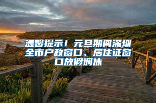 温馨提示！元旦期间深圳全市户政窗口、居住证窗口放假调休