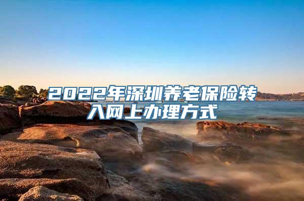 2022年深圳养老保险转入网上办理方式