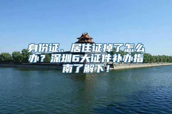 身份证、居住证掉了怎么办？深圳6大证件补办指南了解下！