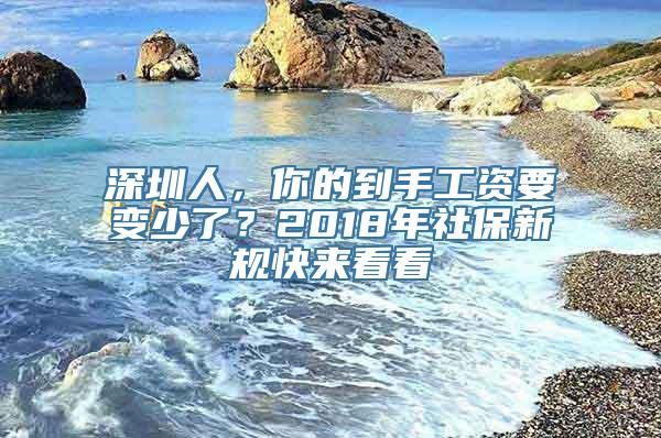 深圳人，你的到手工资要变少了？2018年社保新规快来看看