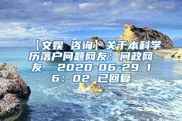 【文娱 咨询】关于本科学历落户问题网友：问政网友  2020-06-29 16：02 已回复