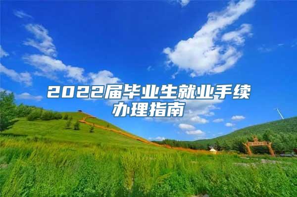 2022届毕业生就业手续办理指南